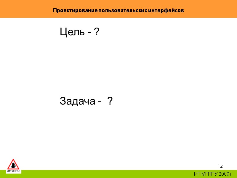 12 Проектирование пользовательских интерфейсов ИТ МГППУ 2009 г. Цель - ? Задача - 12 Проектирование пользовательских интерфейсов ИТ МГППУ 2009 г. Цель - ? Задача -